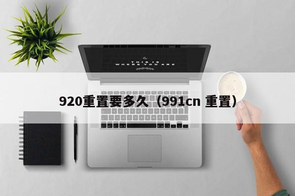 920重置要多久（991cn 重置）