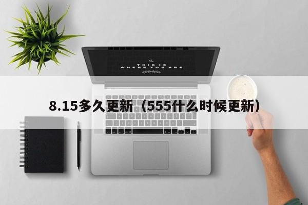 8.15多久更新（555什么时候更新）