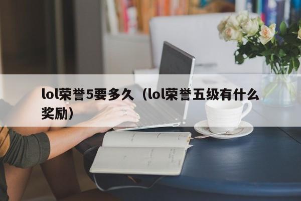 lol荣誉5要多久（lol荣誉五级有什么奖励）